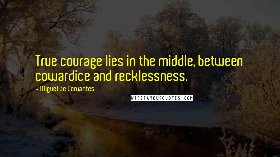 Miguel De Cervantes Quotes: True courage lies in the middle, between cowardice and recklessness.