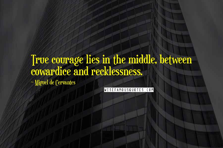 Miguel De Cervantes Quotes: True courage lies in the middle, between cowardice and recklessness.