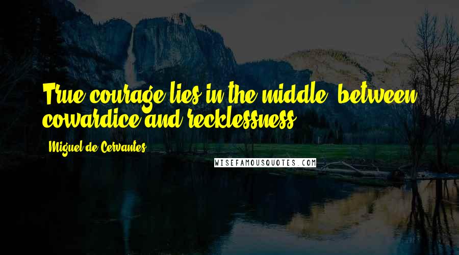 Miguel De Cervantes Quotes: True courage lies in the middle, between cowardice and recklessness.