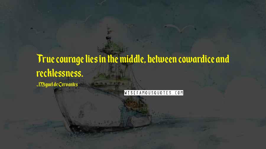 Miguel De Cervantes Quotes: True courage lies in the middle, between cowardice and recklessness.