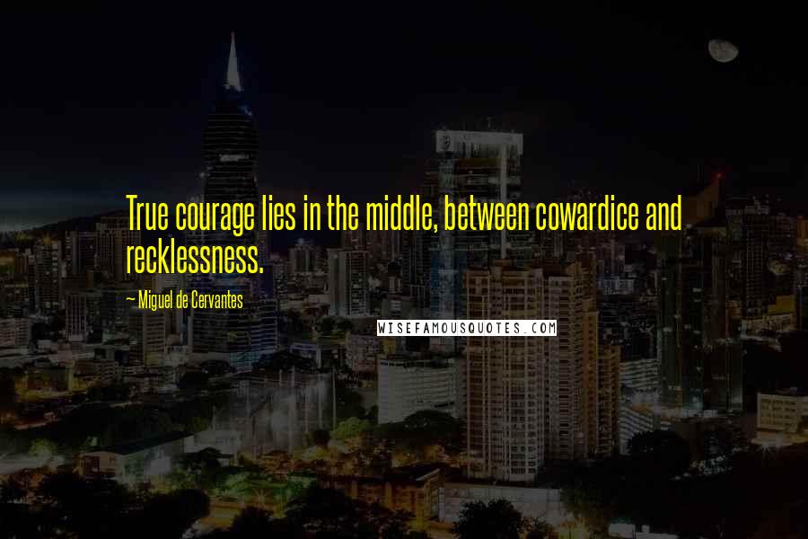 Miguel De Cervantes Quotes: True courage lies in the middle, between cowardice and recklessness.