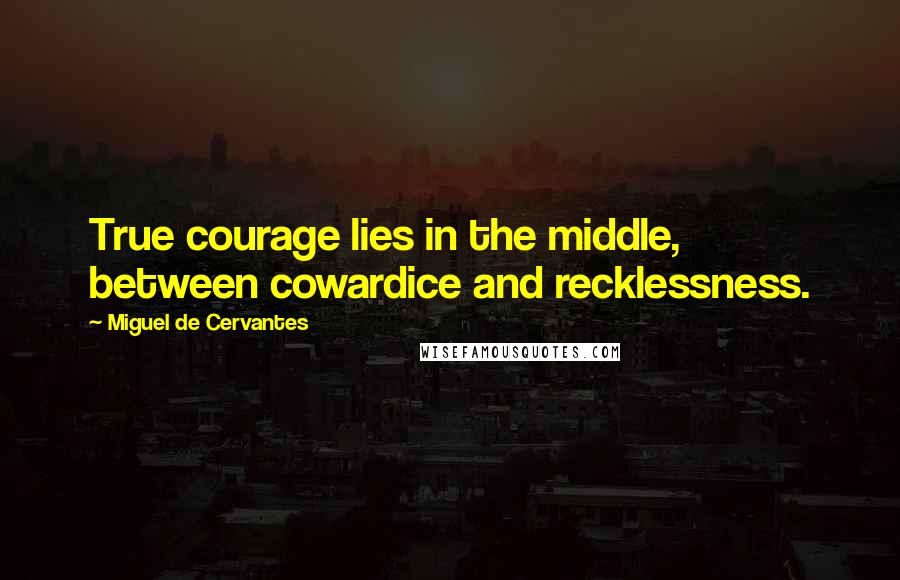 Miguel De Cervantes Quotes: True courage lies in the middle, between cowardice and recklessness.