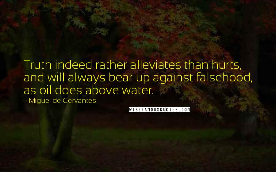 Miguel De Cervantes Quotes: Truth indeed rather alleviates than hurts, and will always bear up against falsehood, as oil does above water.