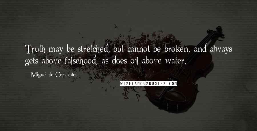 Miguel De Cervantes Quotes: Truth may be stretched, but cannot be broken, and always gets above falsehood, as does oil above water.