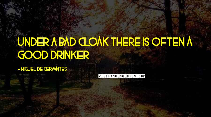 Miguel De Cervantes Quotes: Under a bad cloak there is often a good drinker