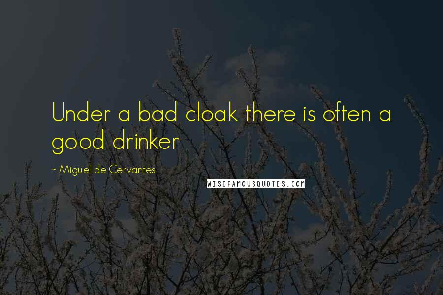 Miguel De Cervantes Quotes: Under a bad cloak there is often a good drinker