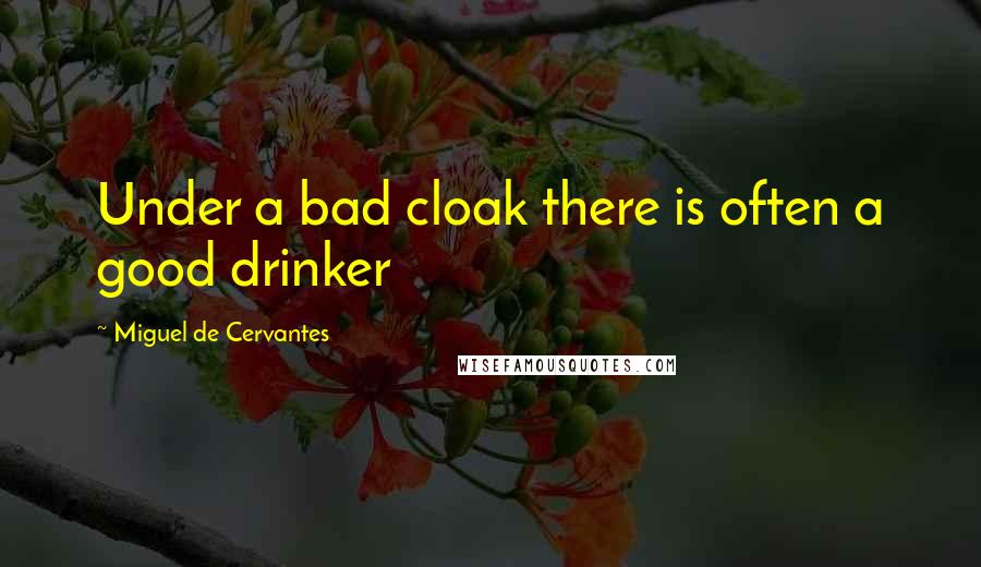 Miguel De Cervantes Quotes: Under a bad cloak there is often a good drinker