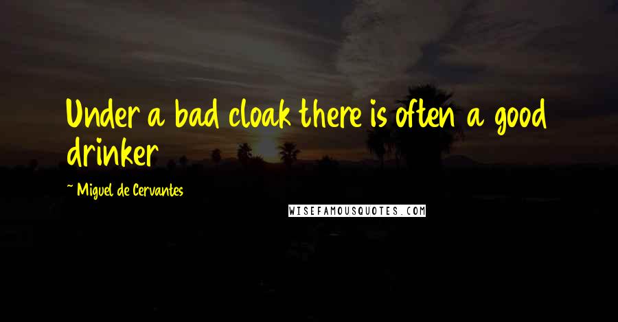 Miguel De Cervantes Quotes: Under a bad cloak there is often a good drinker