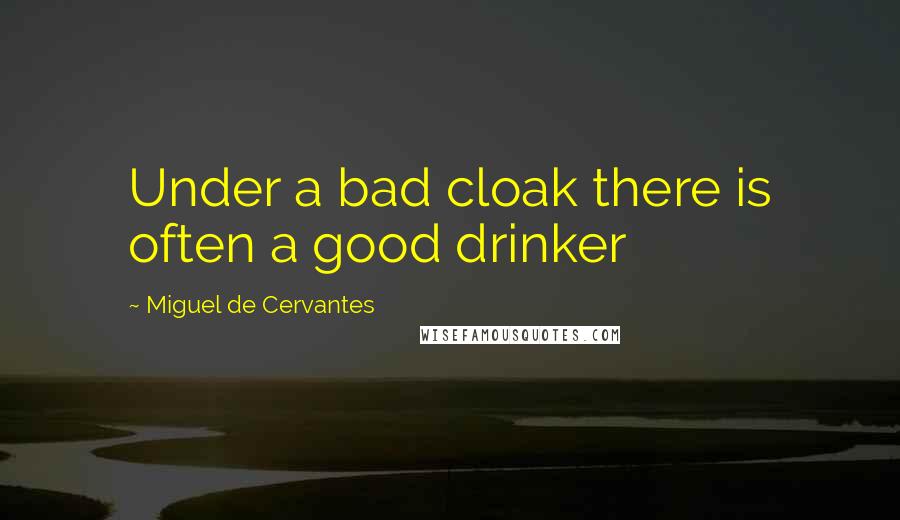 Miguel De Cervantes Quotes: Under a bad cloak there is often a good drinker