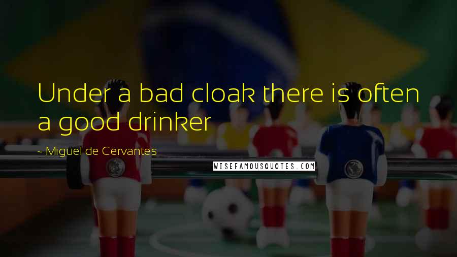 Miguel De Cervantes Quotes: Under a bad cloak there is often a good drinker