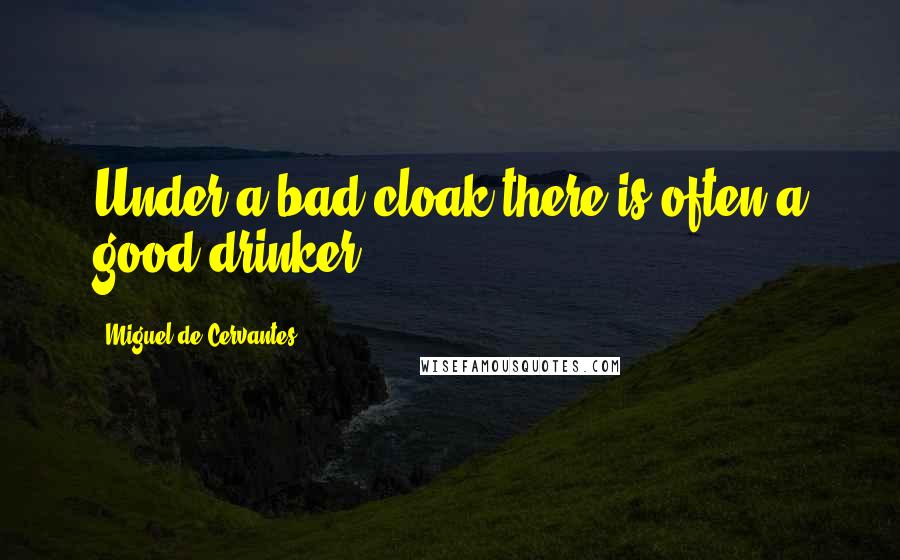 Miguel De Cervantes Quotes: Under a bad cloak there is often a good drinker