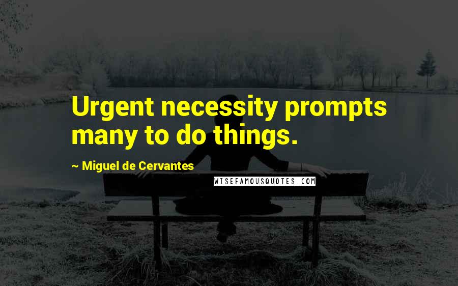 Miguel De Cervantes Quotes: Urgent necessity prompts many to do things.