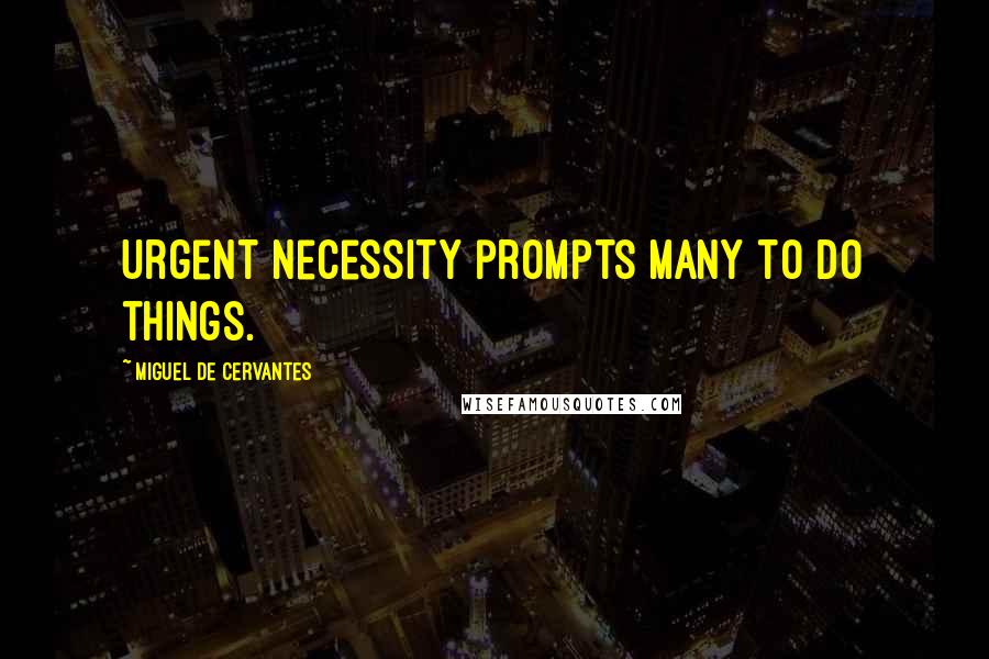 Miguel De Cervantes Quotes: Urgent necessity prompts many to do things.