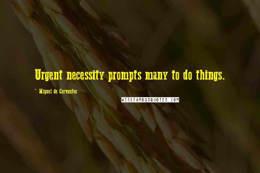 Miguel De Cervantes Quotes: Urgent necessity prompts many to do things.