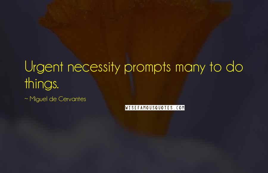 Miguel De Cervantes Quotes: Urgent necessity prompts many to do things.