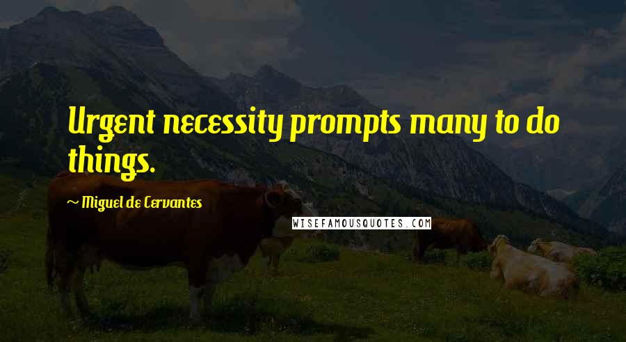 Miguel De Cervantes Quotes: Urgent necessity prompts many to do things.