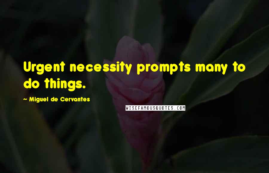 Miguel De Cervantes Quotes: Urgent necessity prompts many to do things.