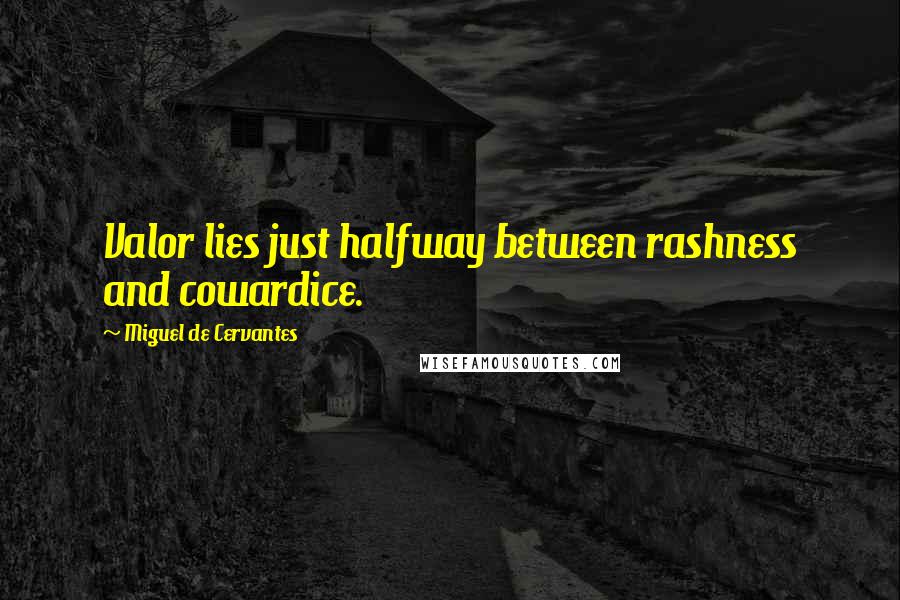 Miguel De Cervantes Quotes: Valor lies just halfway between rashness and cowardice.