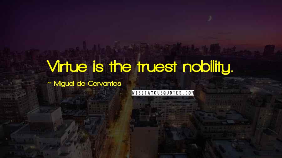 Miguel De Cervantes Quotes: Virtue is the truest nobility.