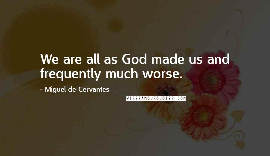 Miguel De Cervantes Quotes: We are all as God made us and frequently much worse.