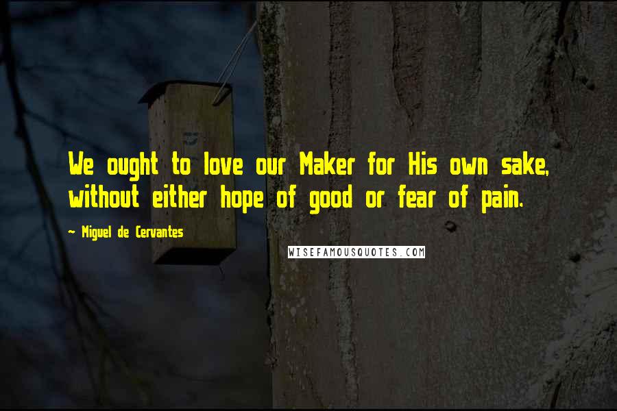 Miguel De Cervantes Quotes: We ought to love our Maker for His own sake, without either hope of good or fear of pain.