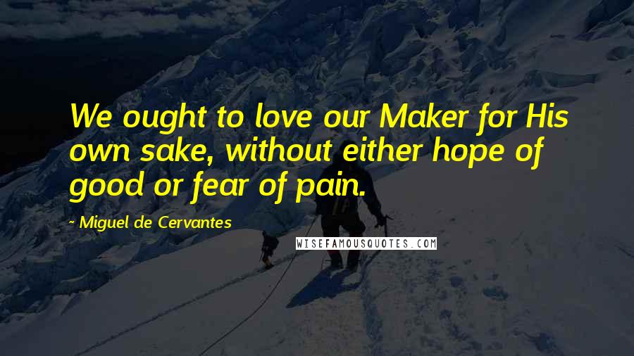 Miguel De Cervantes Quotes: We ought to love our Maker for His own sake, without either hope of good or fear of pain.