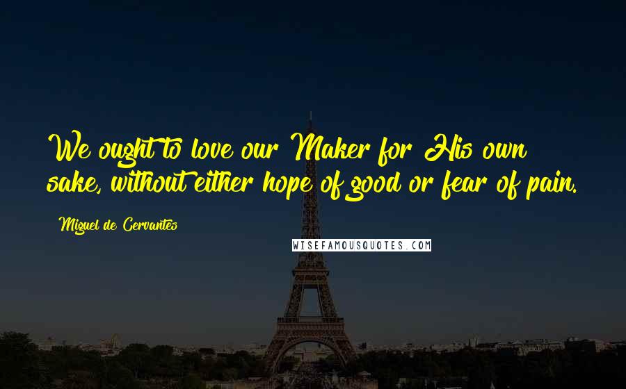 Miguel De Cervantes Quotes: We ought to love our Maker for His own sake, without either hope of good or fear of pain.