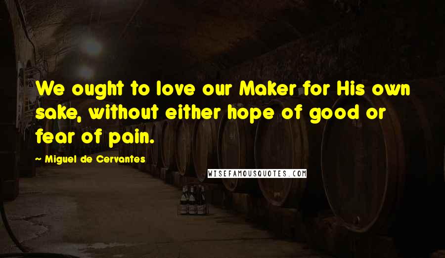 Miguel De Cervantes Quotes: We ought to love our Maker for His own sake, without either hope of good or fear of pain.