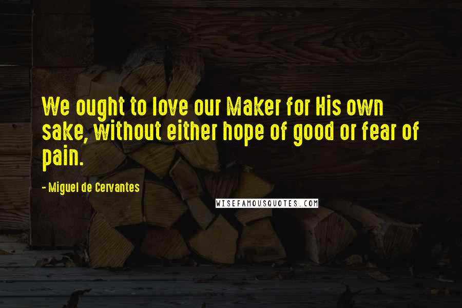 Miguel De Cervantes Quotes: We ought to love our Maker for His own sake, without either hope of good or fear of pain.