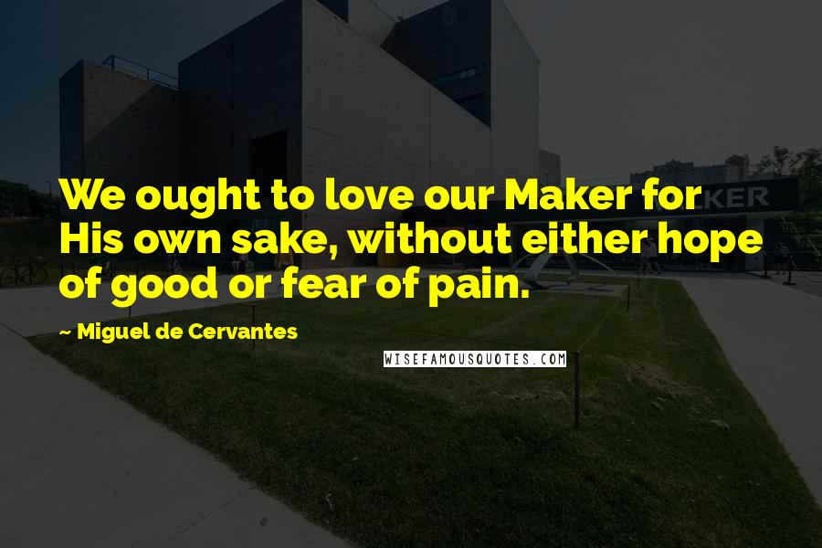 Miguel De Cervantes Quotes: We ought to love our Maker for His own sake, without either hope of good or fear of pain.