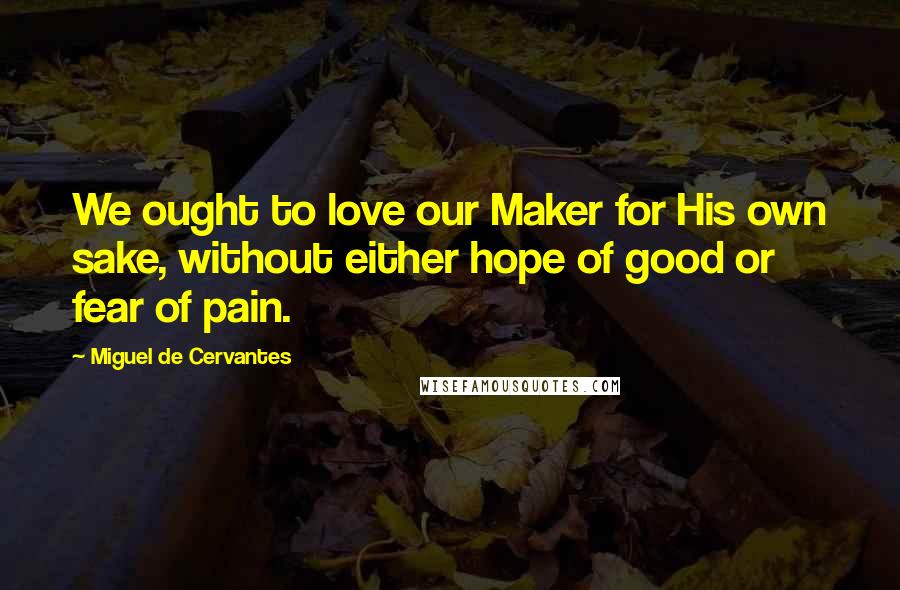 Miguel De Cervantes Quotes: We ought to love our Maker for His own sake, without either hope of good or fear of pain.