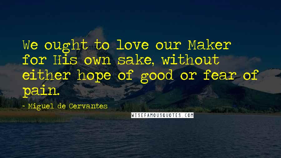 Miguel De Cervantes Quotes: We ought to love our Maker for His own sake, without either hope of good or fear of pain.