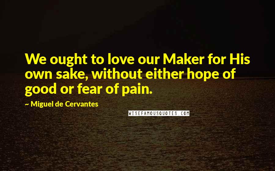 Miguel De Cervantes Quotes: We ought to love our Maker for His own sake, without either hope of good or fear of pain.