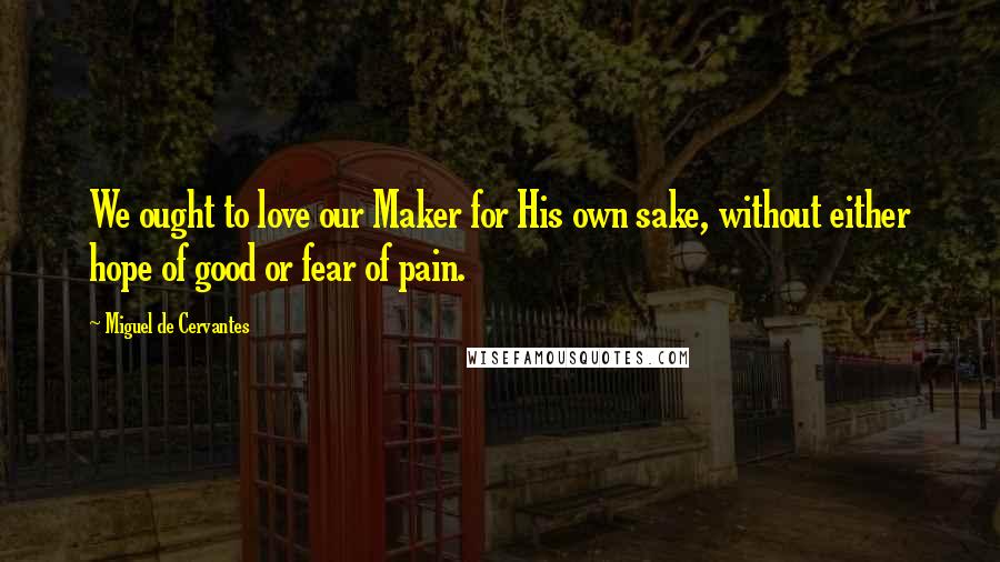 Miguel De Cervantes Quotes: We ought to love our Maker for His own sake, without either hope of good or fear of pain.
