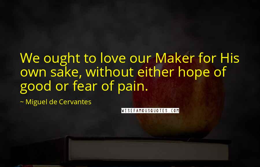 Miguel De Cervantes Quotes: We ought to love our Maker for His own sake, without either hope of good or fear of pain.