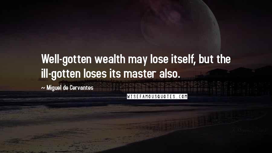 Miguel De Cervantes Quotes: Well-gotten wealth may lose itself, but the ill-gotten loses its master also.