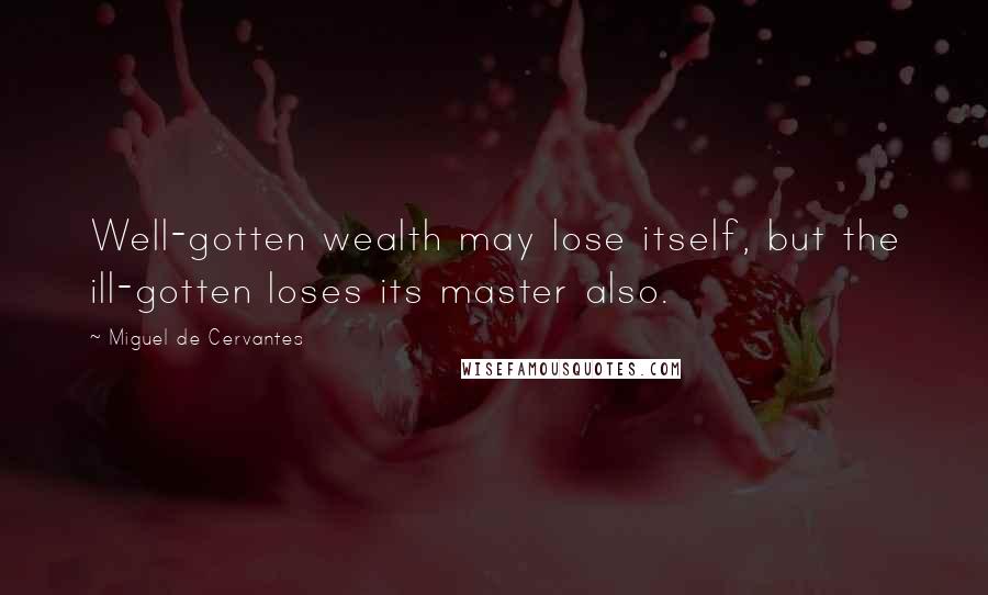 Miguel De Cervantes Quotes: Well-gotten wealth may lose itself, but the ill-gotten loses its master also.