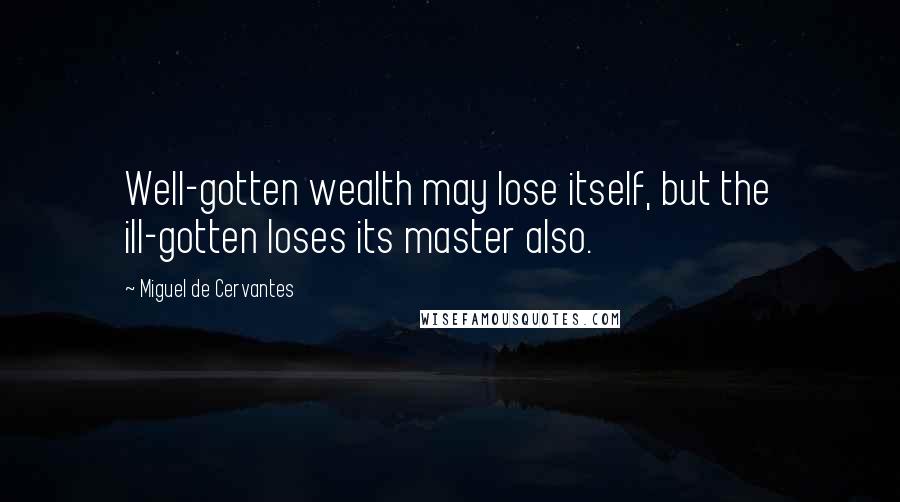 Miguel De Cervantes Quotes: Well-gotten wealth may lose itself, but the ill-gotten loses its master also.