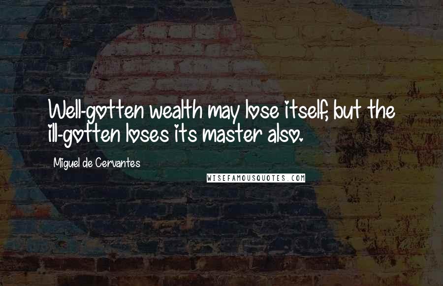 Miguel De Cervantes Quotes: Well-gotten wealth may lose itself, but the ill-gotten loses its master also.