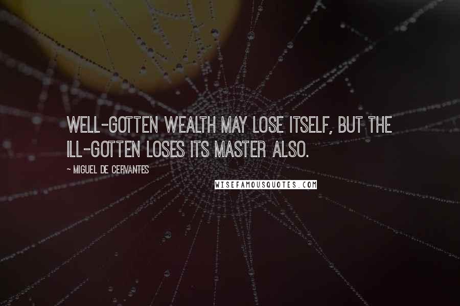 Miguel De Cervantes Quotes: Well-gotten wealth may lose itself, but the ill-gotten loses its master also.