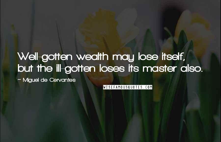 Miguel De Cervantes Quotes: Well-gotten wealth may lose itself, but the ill-gotten loses its master also.