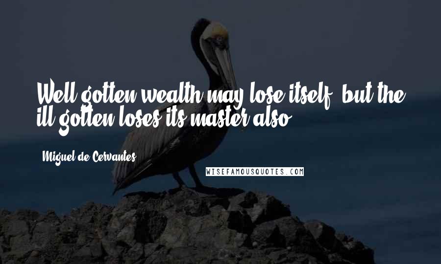 Miguel De Cervantes Quotes: Well-gotten wealth may lose itself, but the ill-gotten loses its master also.