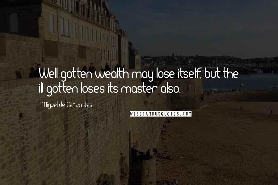 Miguel De Cervantes Quotes: Well-gotten wealth may lose itself, but the ill-gotten loses its master also.