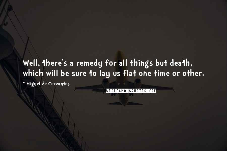 Miguel De Cervantes Quotes: Well, there's a remedy for all things but death, which will be sure to lay us flat one time or other.