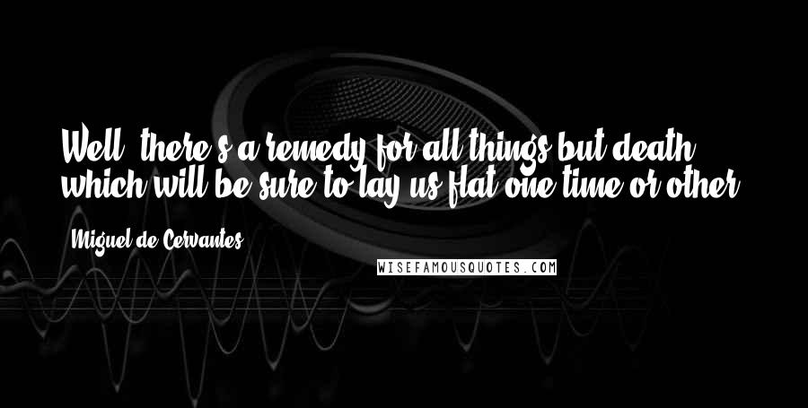 Miguel De Cervantes Quotes: Well, there's a remedy for all things but death, which will be sure to lay us flat one time or other.