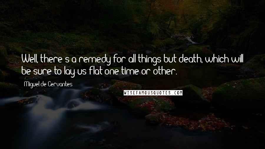 Miguel De Cervantes Quotes: Well, there's a remedy for all things but death, which will be sure to lay us flat one time or other.