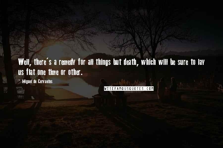 Miguel De Cervantes Quotes: Well, there's a remedy for all things but death, which will be sure to lay us flat one time or other.