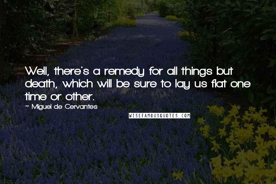 Miguel De Cervantes Quotes: Well, there's a remedy for all things but death, which will be sure to lay us flat one time or other.