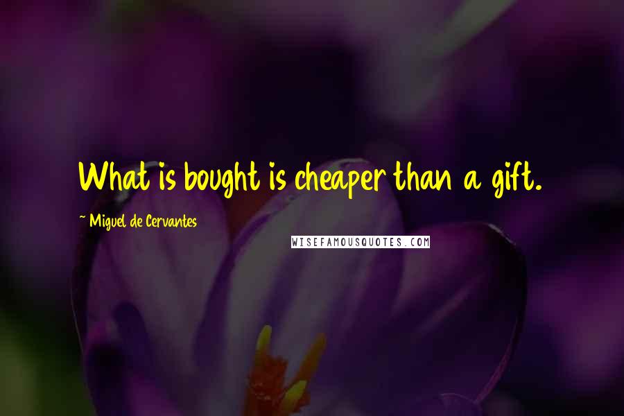 Miguel De Cervantes Quotes: What is bought is cheaper than a gift.