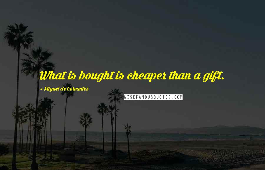 Miguel De Cervantes Quotes: What is bought is cheaper than a gift.